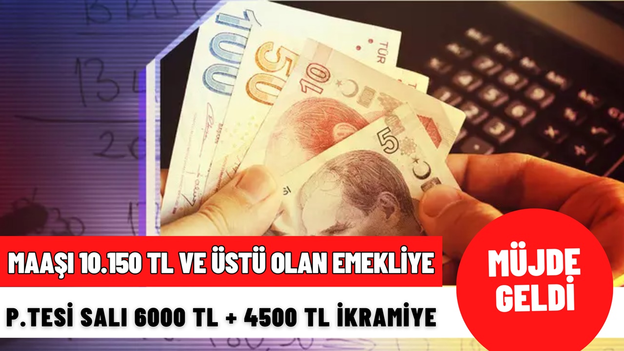 Maaşı 10.150 TL ve üstü olan emekliye PAZARTESİ ve SALI günü 6000 TL ikramiyeye ilave 4500 TL ek ödeme