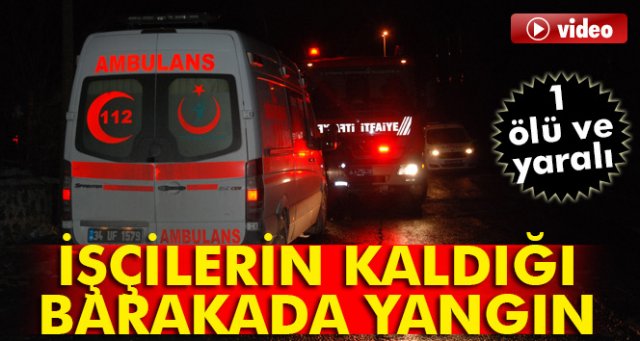 İşçilerin kaldığı barakada yangın : 1 ölü 1 yaralı