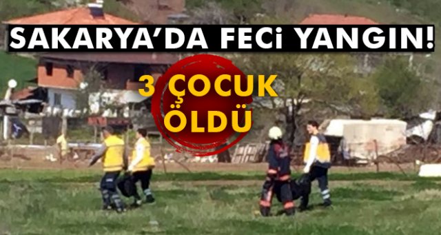 Sakarya’da feci yangın: 3 çocuk can verdi