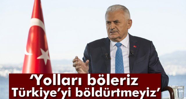 Başbakan Binali Yıldırım: Yolları böleriz, Türkiye’yi böldürtmeyiz