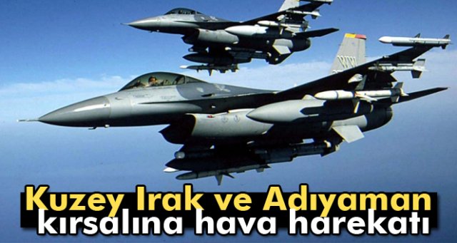 Kuzey Irak ve Adıyaman kırsalına hava harekatı