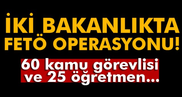 İki bakanlıkta FETÖ operasyonu!