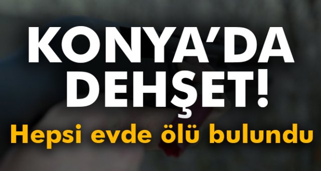 Konya'da dehşet! 3 kişi evde ölü bulundu