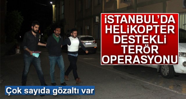 Sarıyer’de helikopter destekli terör operasyonu