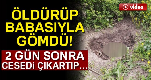 Öldürüp babasıyla gömdü, 2 gün sonra cesedi çıkartıp...