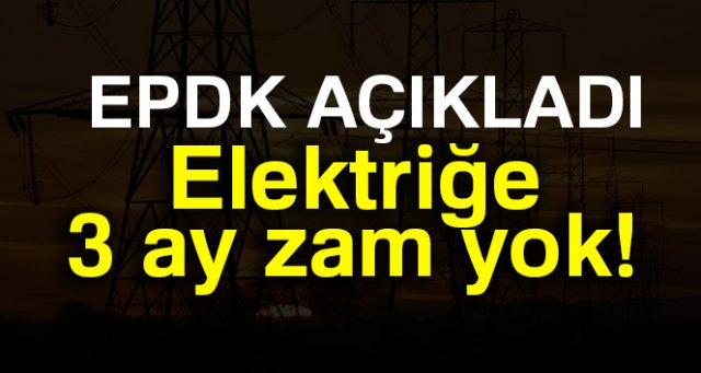 EPDK elektriğe 3 ay zam yapılmayacağını açıkladı
