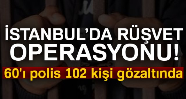 İstanbul'da rüşvet operasyonu: 60'ı polis 102 kişi gözaltında