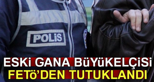 Eski Gana Büyükelçisi FETÖ'den tutuklandı