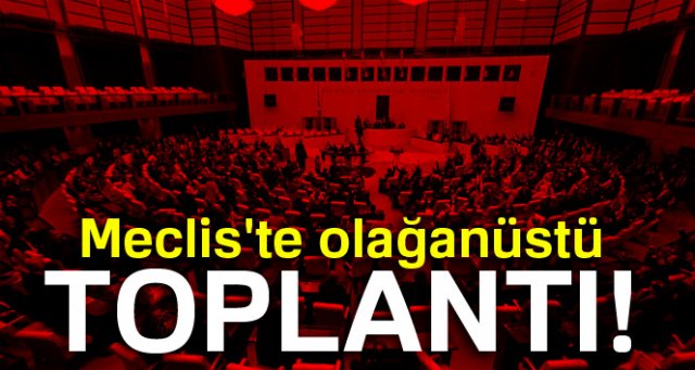 Meclis'te olağanüstü toplantı!