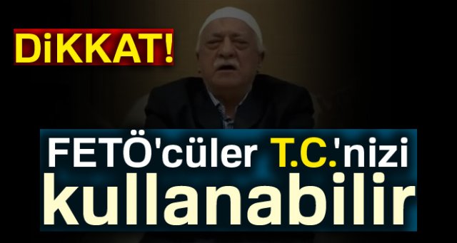 Dikkat, FETÖ'cüler T.C.'nizi kullanabilir