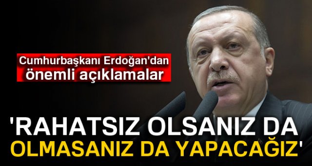 Cumhurbaşkanı Erdoğan: 'Rahatsız olsanız da olmasanız da yapacağız'