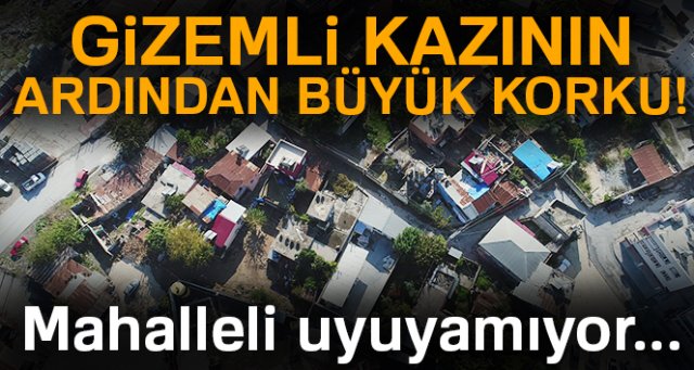 Gizemli kazının yapıldığı mahallede 'çökme' korkusu